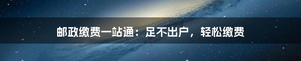 邮政缴费一站通：足不出户，轻松缴费