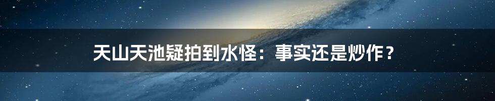 天山天池疑拍到水怪：事实还是炒作？