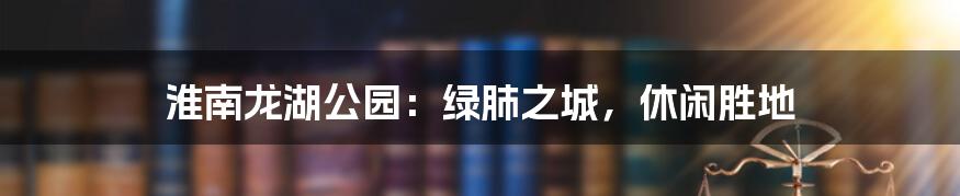 淮南龙湖公园：绿肺之城，休闲胜地