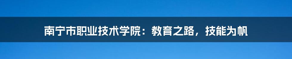 南宁市职业技术学院：教育之路，技能为帆