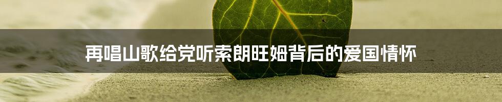 再唱山歌给党听索朗旺姆背后的爱国情怀