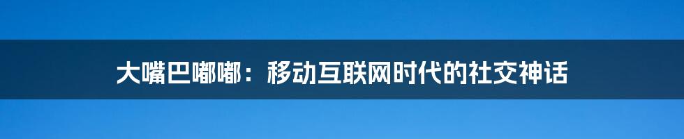 大嘴巴嘟嘟：移动互联网时代的社交神话