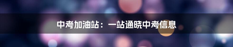 中考加油站：一站通晓中考信息