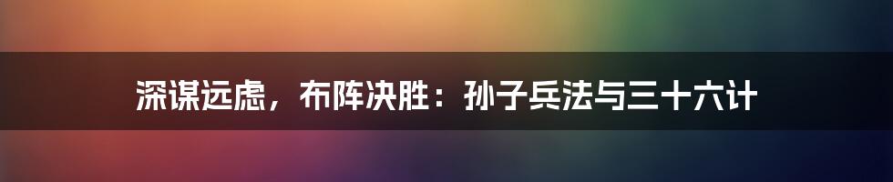 深谋远虑，布阵决胜：孙子兵法与三十六计