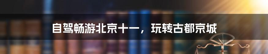 自驾畅游北京十一，玩转古都京城