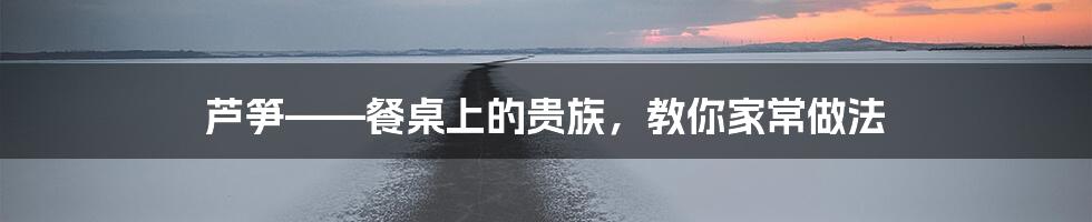 芦笋——餐桌上的贵族，教你家常做法