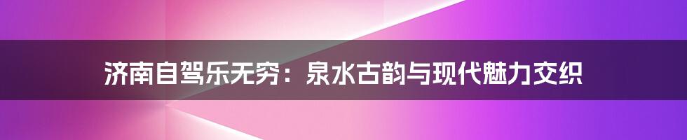 济南自驾乐无穷：泉水古韵与现代魅力交织