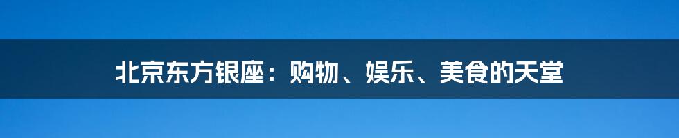 北京东方银座：购物、娱乐、美食的天堂