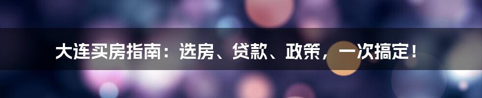 大连买房指南：选房、贷款、政策，一次搞定！