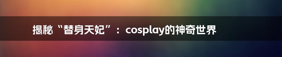 揭秘“替身天妃”：cosplay的神奇世界