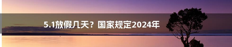 5.1放假几天？国家规定2024年