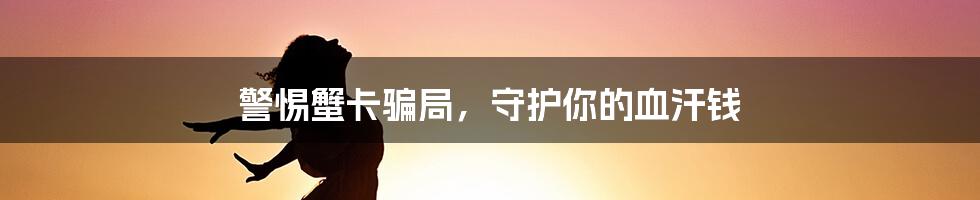 警惕蟹卡骗局，守护你的血汗钱