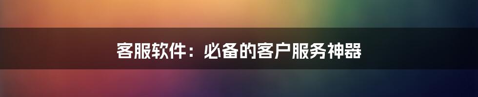 客服软件：必备的客户服务神器