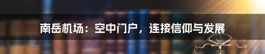 南岳机场：空中门户，连接信仰与发展