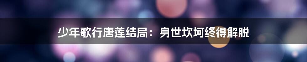 少年歌行唐莲结局：身世坎坷终得解脱