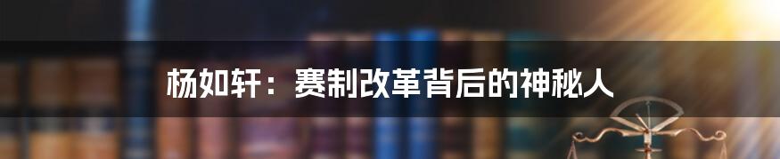 杨如轩：赛制改革背后的神秘人