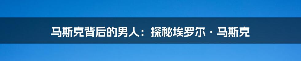 马斯克背后的男人：探秘埃罗尔·马斯克