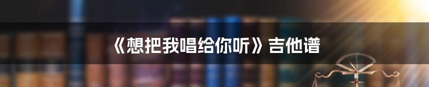 《想把我唱给你听》吉他谱