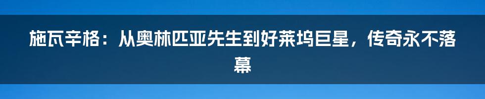 施瓦辛格：从奥林匹亚先生到好莱坞巨星，传奇永不落幕