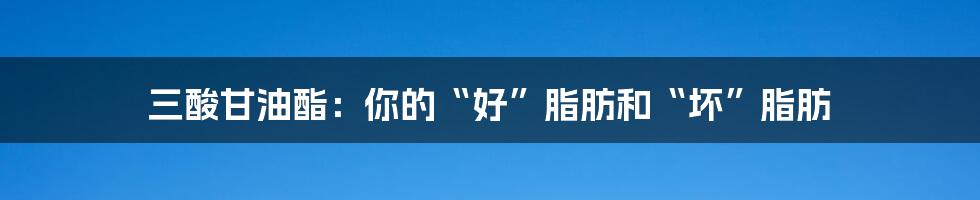 三酸甘油酯：你的“好”脂肪和“坏”脂肪