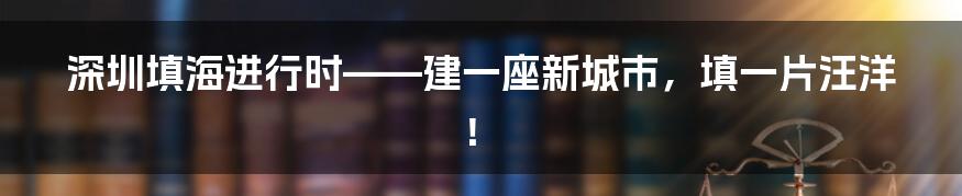 深圳填海进行时——建一座新城市，填一片汪洋！