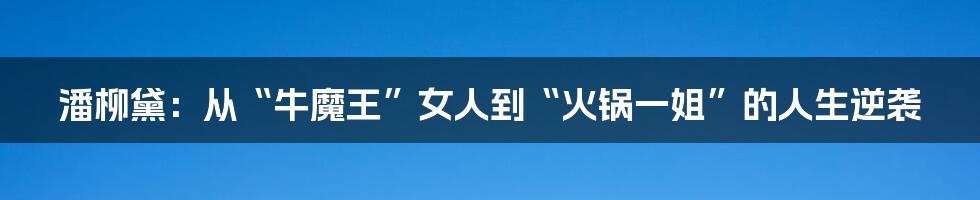 潘柳黛：从“牛魔王”女人到“火锅一姐”的人生逆袭