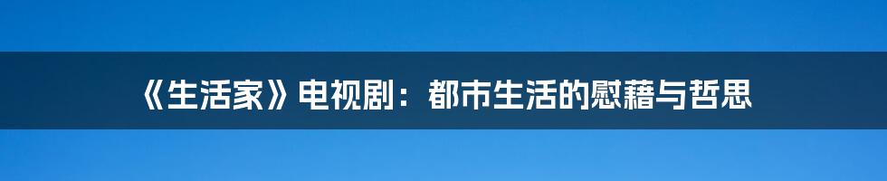 《生活家》电视剧：都市生活的慰藉与哲思