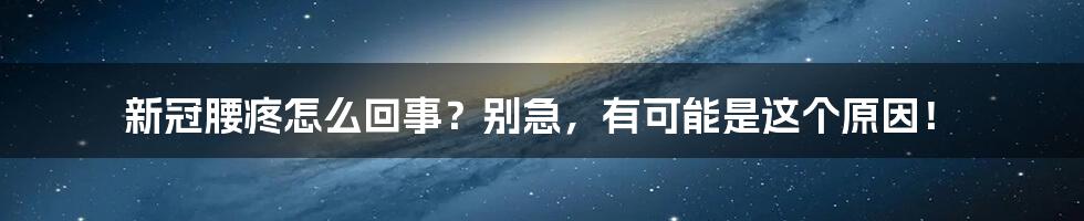 新冠腰疼怎么回事？别急，有可能是这个原因！