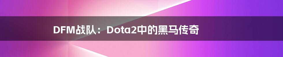 DFM战队：Dota2中的黑马传奇