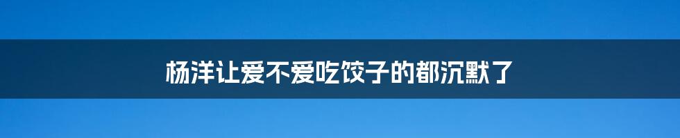 杨洋让爱不爱吃饺子的都沉默了