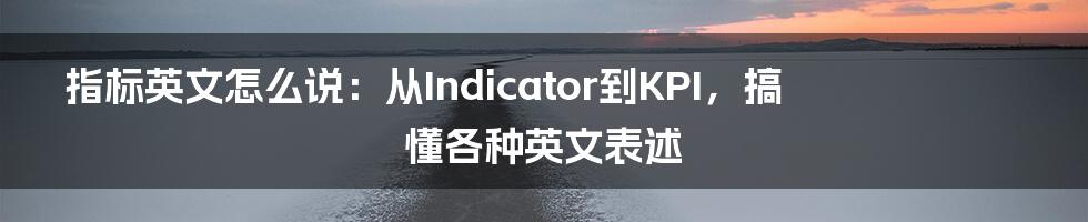 指标英文怎么说：从Indicator到KPI，搞懂各种英文表述