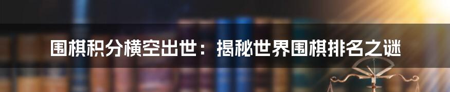 围棋积分横空出世：揭秘世界围棋排名之谜