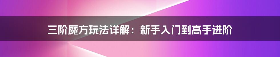 三阶魔方玩法详解：新手入门到高手进阶