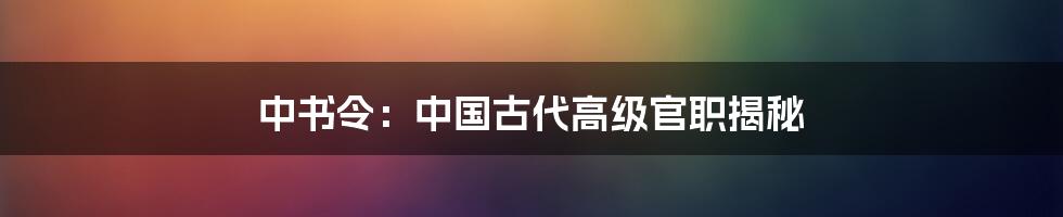 中书令：中国古代高级官职揭秘