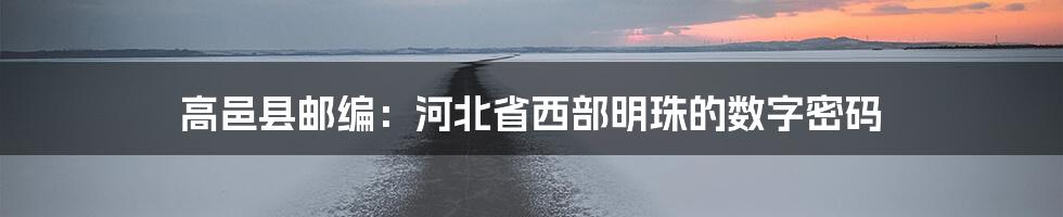 高邑县邮编：河北省西部明珠的数字密码