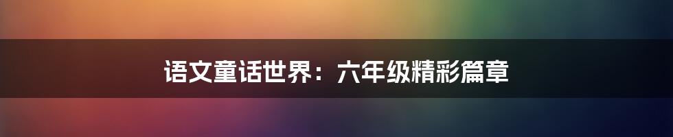 语文童话世界：六年级精彩篇章