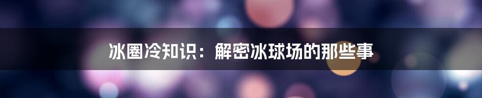 冰圈冷知识：解密冰球场的那些事