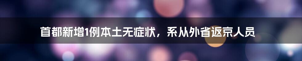 首都新增1例本土无症状，系从外省返京人员