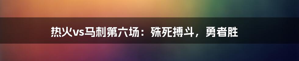 热火vs马刺第六场：殊死搏斗，勇者胜