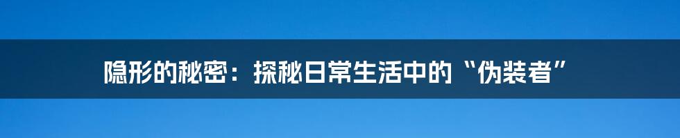 隐形的秘密：探秘日常生活中的“伪装者”