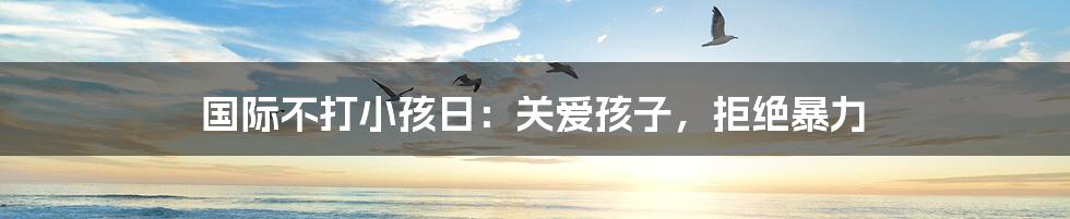 国际不打小孩日：关爱孩子，拒绝暴力