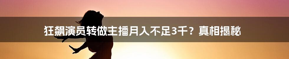 狂飙演员转做主播月入不足3千？真相揭秘