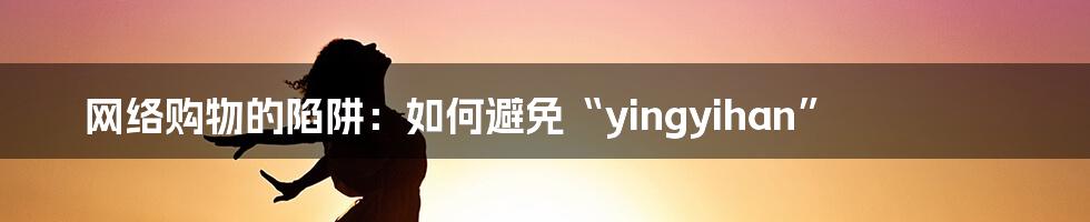 网络购物的陷阱：如何避免“yingyihan”