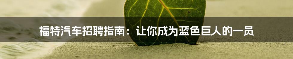 福特汽车招聘指南：让你成为蓝色巨人的一员