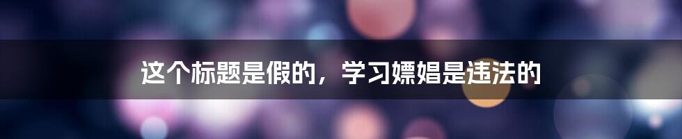 这个标题是假的，学习嫖娼是违法的