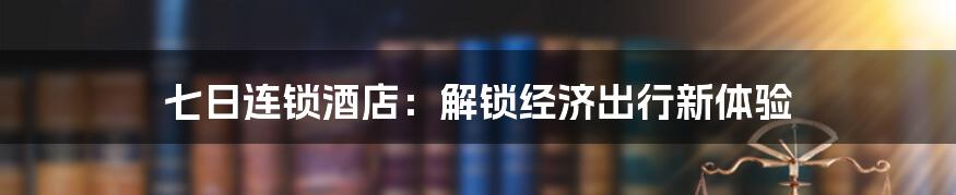 七日连锁酒店：解锁经济出行新体验