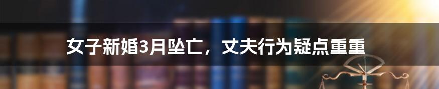 女子新婚3月坠亡，丈夫行为疑点重重