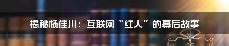 揭秘杨佳川：互联网“红人”的幕后故事