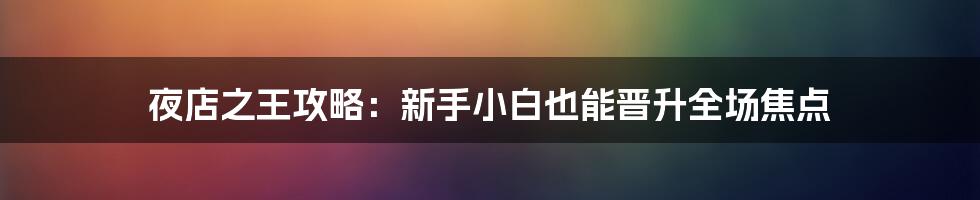 夜店之王攻略：新手小白也能晋升全场焦点