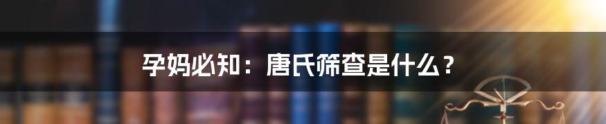 孕妈必知：唐氏筛查是什么？